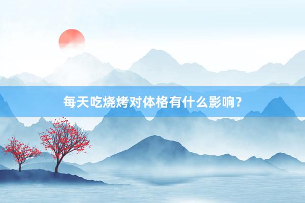 每天吃烧烤对体格有什么影响？